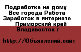 Подработка на дому  - Все города Работа » Заработок в интернете   . Приморский край,Владивосток г.